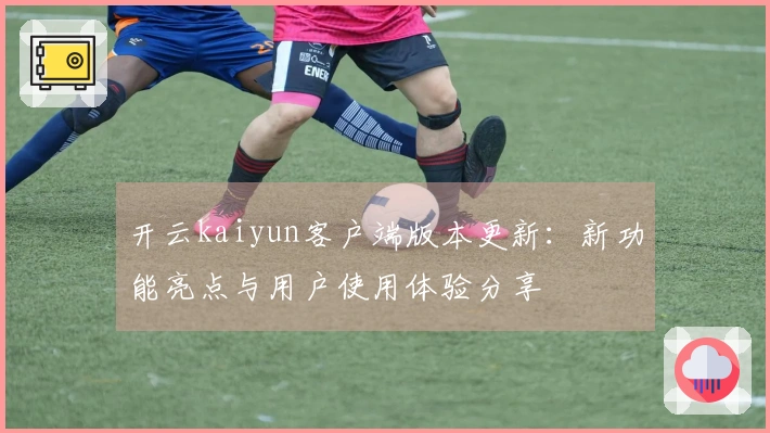 开云kaiyun客户端版本更新：新功能亮点与用户使用体验分享