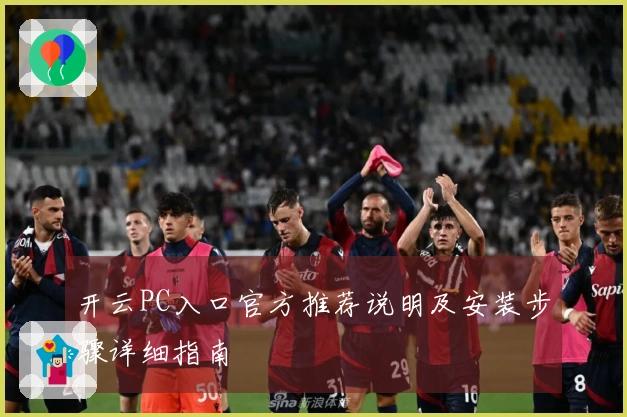 开云PC入口官方推荐说明及安装步骤详细指南