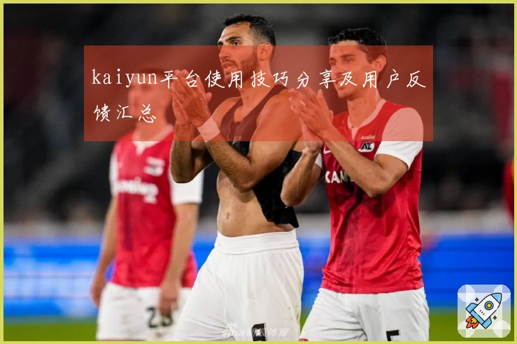 kaiyun平台使用技巧分享及用户反馈汇总