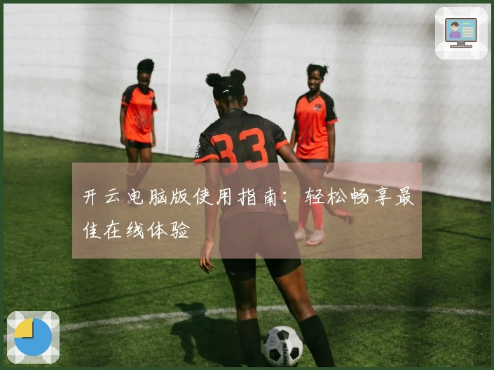 开云电脑版使用指南：轻松畅享最佳在线体验