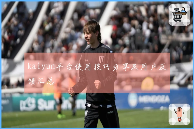kaiyun平台使用技巧分享及用户反馈汇总