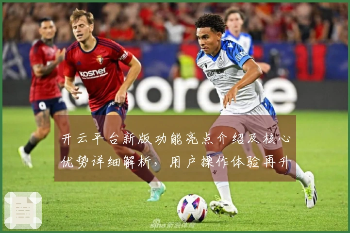 开云平台新版功能亮点介绍及核心优势详细解析，用户操作体验再升级