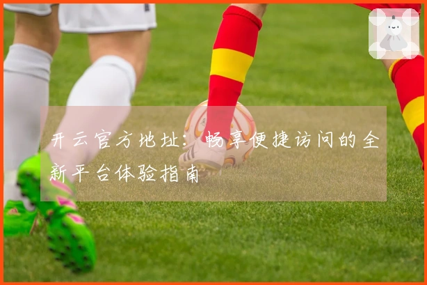 开云官方地址：畅享便捷访问的全新平台体验指南