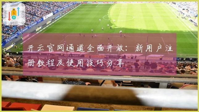 开云官网通道全面开放：新用户注册教程及使用技巧分享