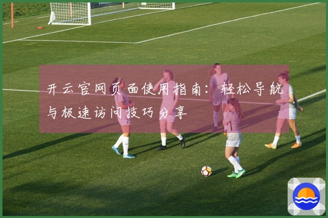 开云官网页面使用指南：轻松导航与极速访问技巧分享