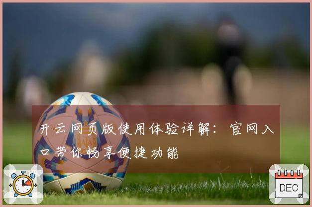 开云网页版使用体验详解：官网入口带你畅享便捷功能