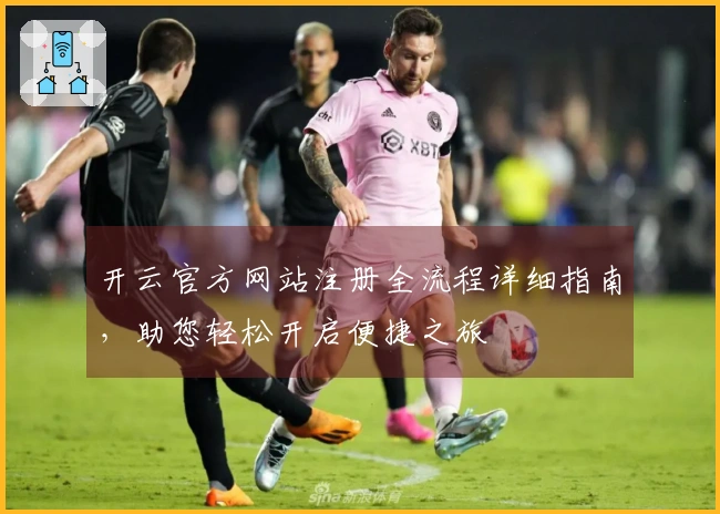 开云官方网站注册全流程详细指南，助您轻松开启便捷之旅