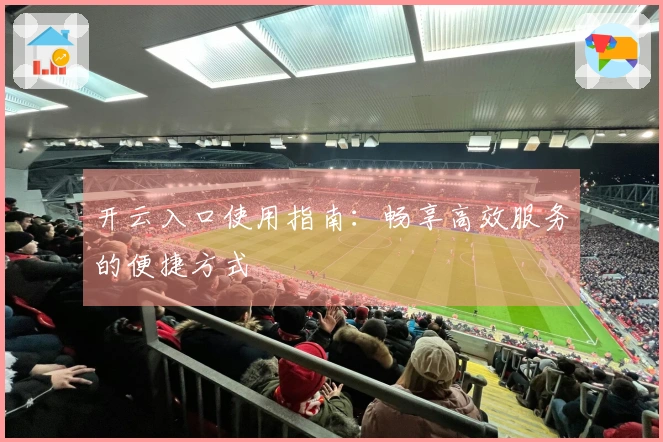 开云入口使用指南：畅享高效服务的便捷方式