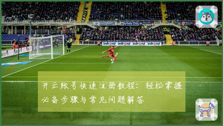 开云账号快速注册教程：轻松掌握必备步骤与常见问题解答