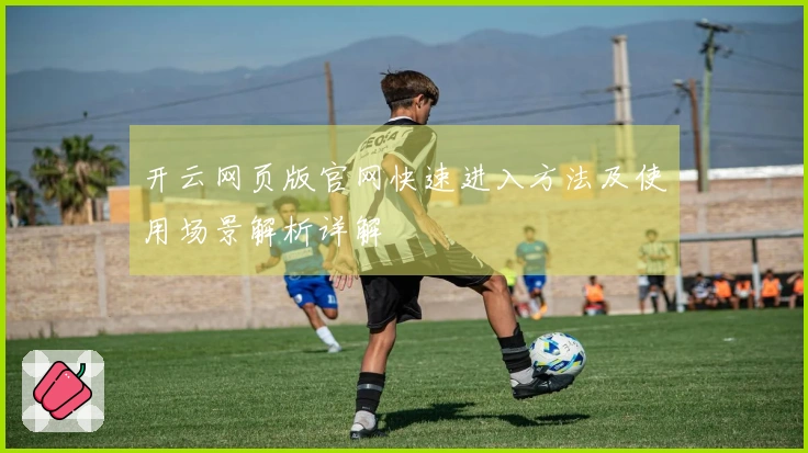 开云网页版官网快速进入方法及使用场景解析详解