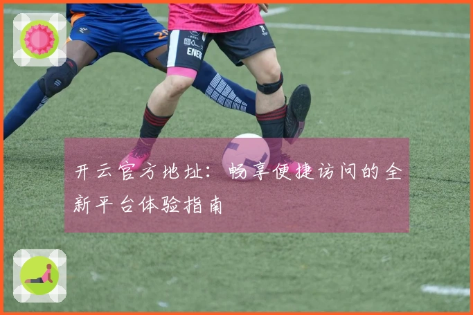 开云官方地址：畅享便捷访问的全新平台体验指南