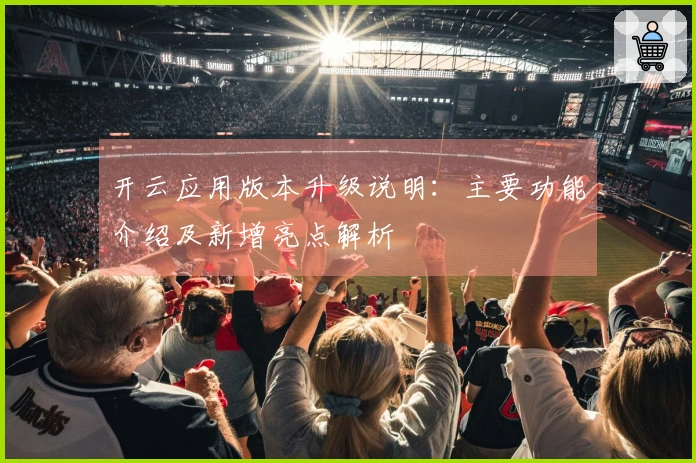开云应用版本升级说明：主要功能介绍及新增亮点解析