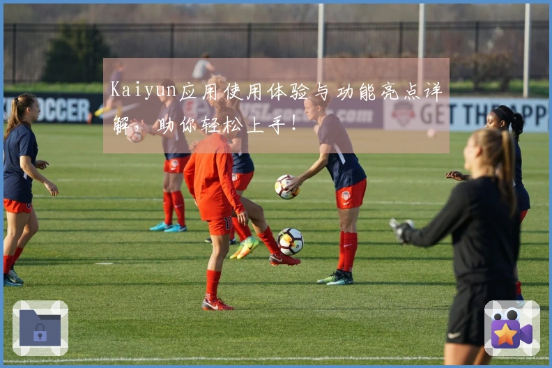 Kaiyun应用使用体验与功能亮点详解，助你轻松上手！