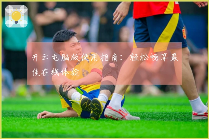 开云电脑版使用指南：轻松畅享最佳在线体验